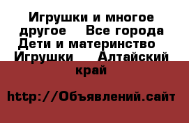 Игрушки и многое другое. - Все города Дети и материнство » Игрушки   . Алтайский край